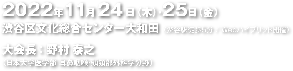 日　時：2022年11月24日（木）～2022年11月25日（金）
場　所：渋谷区文化総合センター大和田 （渋谷駅徒歩5分 / Webハイブリッド開催）
大会長：野村　泰之（日本大学医学部耳鼻咽喉・頭頸部外科学分野）
