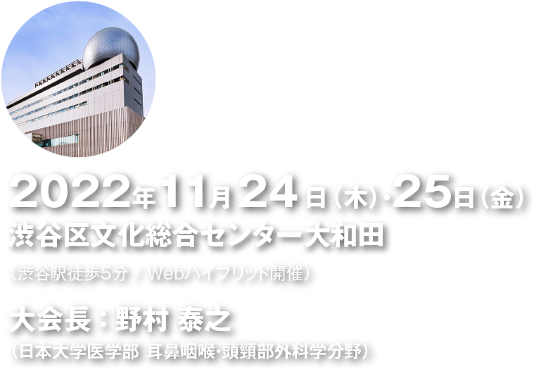 日　時：2022年11月24日（木）～2022年11月25日（金）
場　所：渋谷区文化総合センター大和田 （渋谷駅徒歩5分 / Webハイブリッド開催）
大会長：野村　泰之（日本大学医学部耳鼻咽喉・頭頸部外科学分野）
