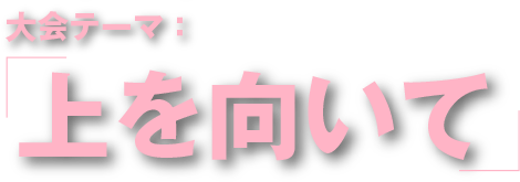 大会テーマ：上を向いて